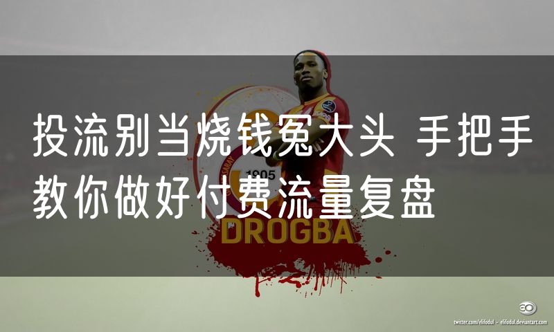 投流别当烧钱冤大头 手把手教你做好付费流量复盘