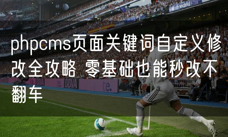 phpcms页面关键词自定义修改全攻略 零基础也能秒改不翻车