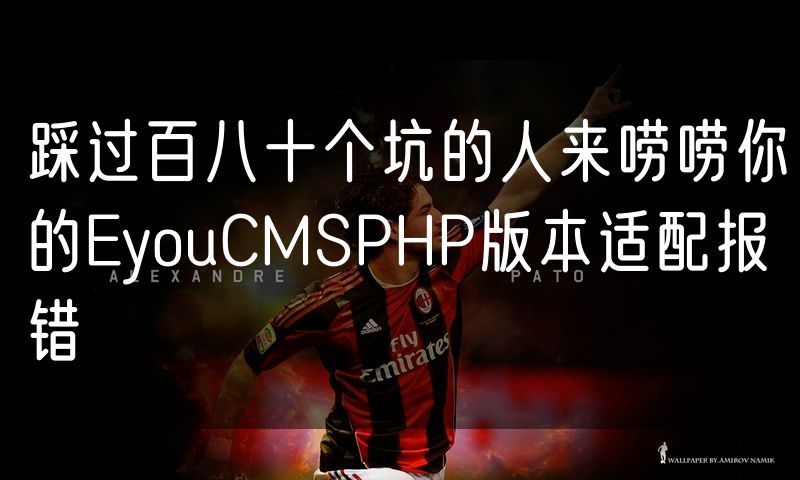 踩过百八十个坑的人来唠唠你的EyouCMSPHP版本适配报错(0)