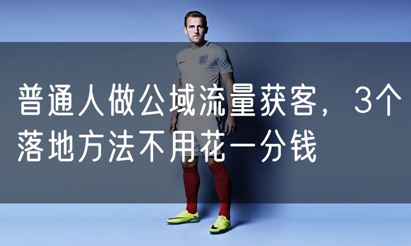 普通人做公域流量获客,3个落地方法不用花一分钱