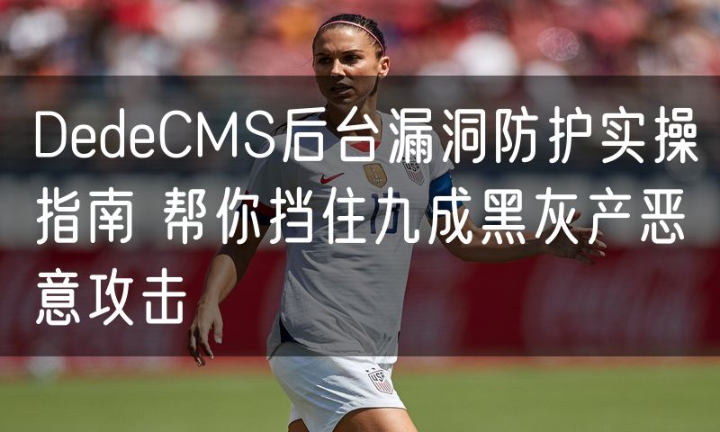 DedeCMS后台漏洞防护实操指南 帮你挡住九成黑灰产恶意攻击(14)