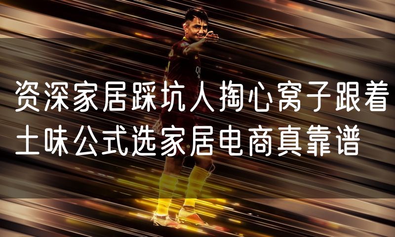 资深家居踩坑人掏心窝子跟着土味公式选家居电商真靠谱