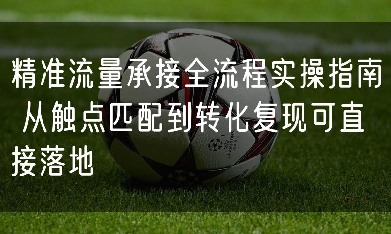 精准流量承接全流程实操指南 从触点匹配到转化复现可直接落地