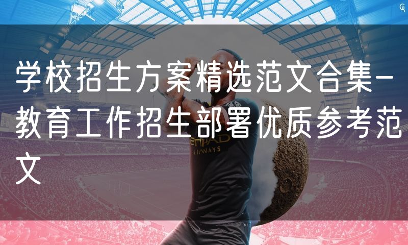 学校招生方案精选范文合集-教育工作招生部署优质参考范文