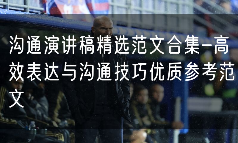 沟通演讲稿精选范文合集-高效表达与沟通技巧优质参考范文