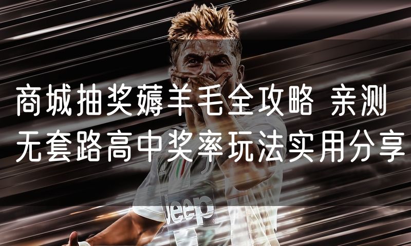 商城抽奖薅羊毛全攻略 亲测无套路高中奖率玩法实用分享