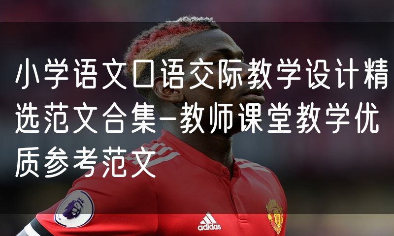 小学语文口语交际教学设计精选范文合集-教师课堂教学优质参考范文