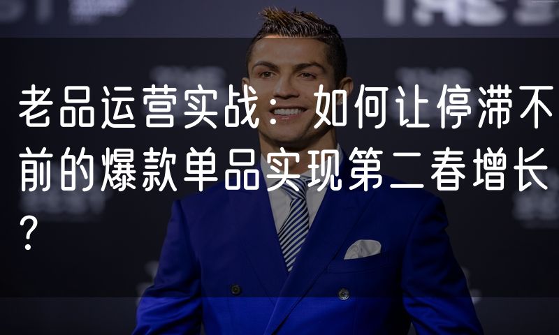 老品运营实战：如何让停滞不前的爆款单品实现第二春增长？(4)
