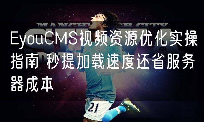 EyouCMS视频资源优化实操指南 秒提加载速度还省服务器成本
