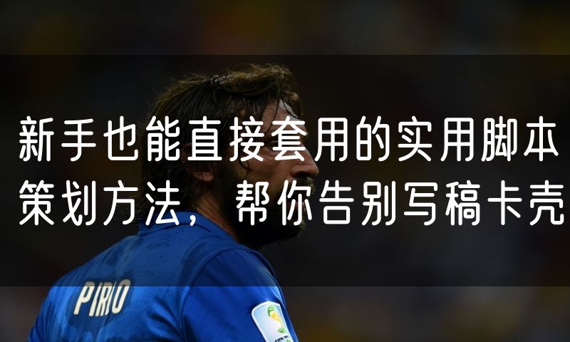 新手也能直接套用的实用脚本策划方法，帮你告别写稿卡壳