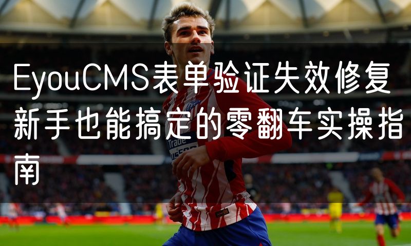 EyouCMS表单验证失效修复 新手也能搞定的零翻车实操指南(6)