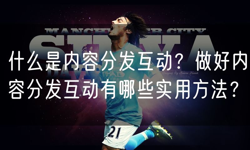 什么是内容分发互动?做好内容分发互动有哪些实用方法?