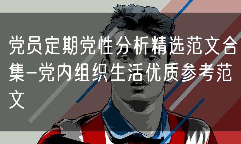 党员定期党性分析精选范文合集-党内组织生活优质参考范文