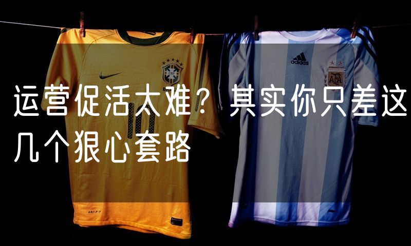 运营促活太难?其实你只差这几个狠心套路(4)