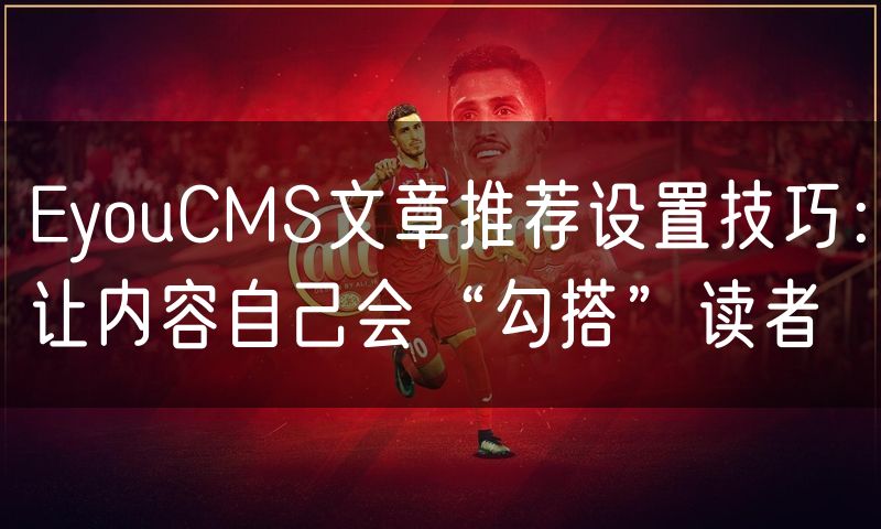 EyouCMS文章推荐设置技巧:让内容自己会“勾搭”读者