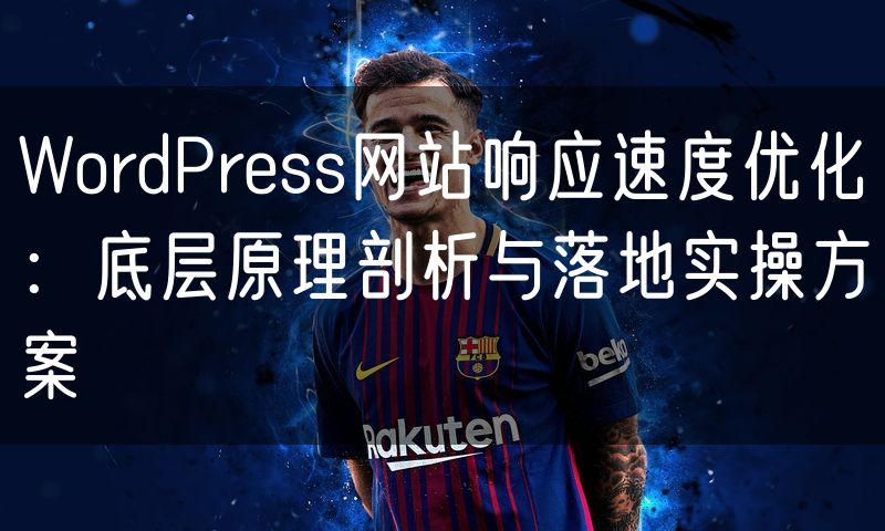 WordPress网站响应速度优化：底层原理剖析与落地实操方案