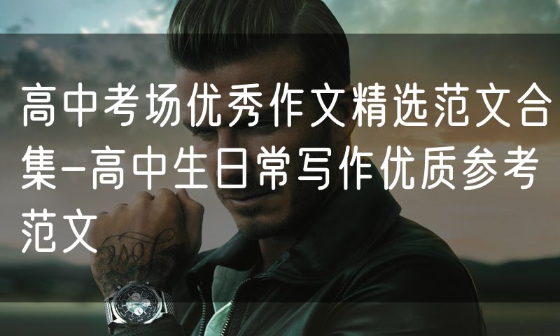 高中考场优秀作文精选范文合集-高中生日常写作优质参考范文
