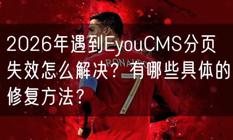 2026年遇到EyouCMS分页失效怎么解决?有哪些具体的修复方法?