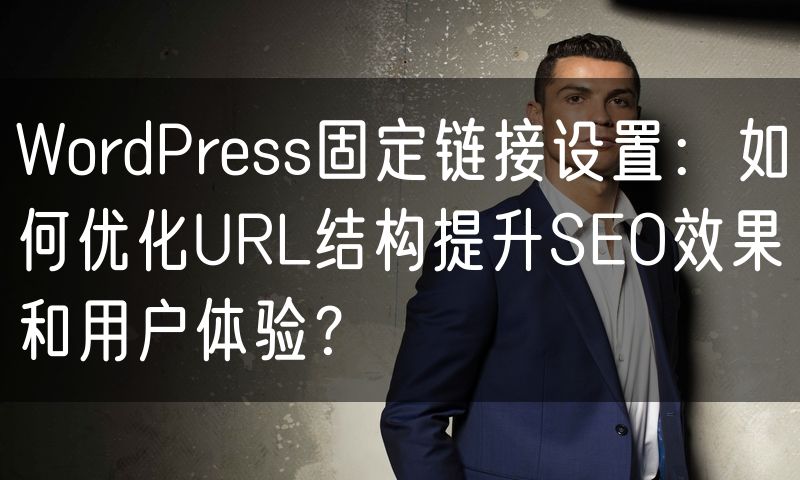 WordPress固定链接设置：如何优化URL结构提升SEO效果和用户体验？