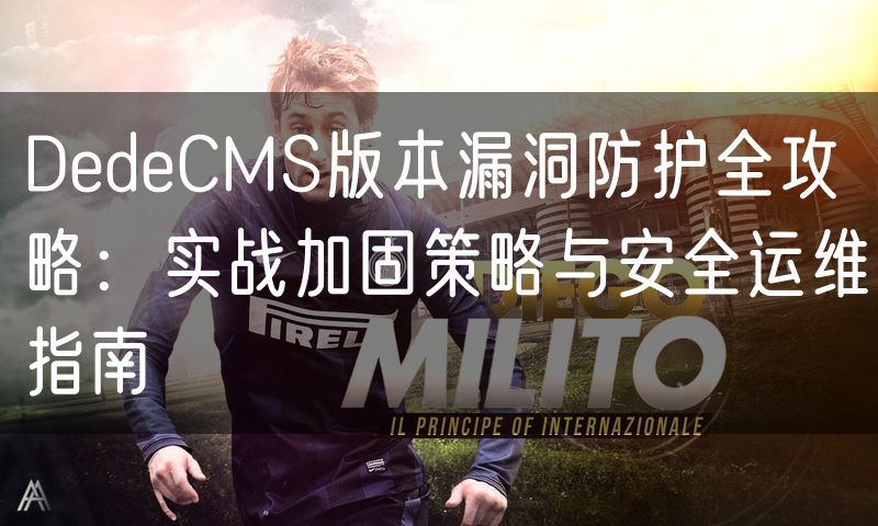 DedeCMS版本漏洞防护全攻略：实战加固策略与安全运维指南(4)