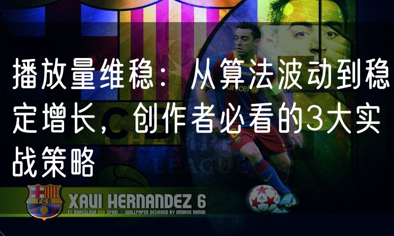 播放量维稳:从算法波动到稳定增长,创作者必看的3大实战策略(4)