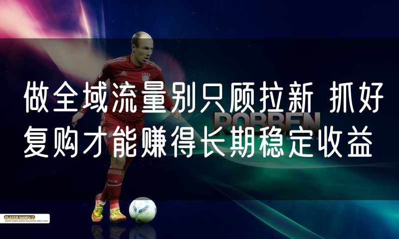 做全域流量别只顾拉新 抓好复购才能赚得长期稳定收益