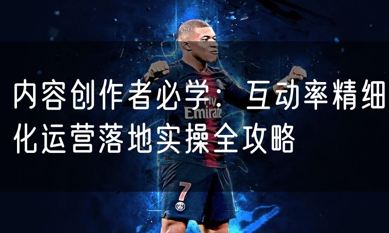 内容创作者必学：互动率精细化运营落地实操全攻略