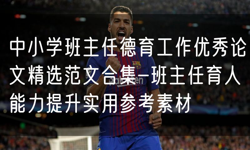 中小学班主任德育工作优秀论文精选范文合集-班主任育人能力提升实用参考素材