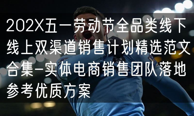202X五一劳动节全品类线下线上双渠道销售计划精选范文合集-实体电商销售团队落地参考优质方案