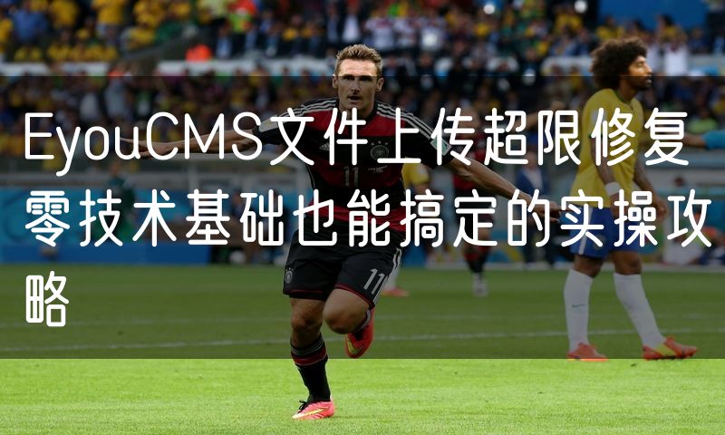 EyouCMS文件上传超限修复 零技术基础也能搞定的实操攻略