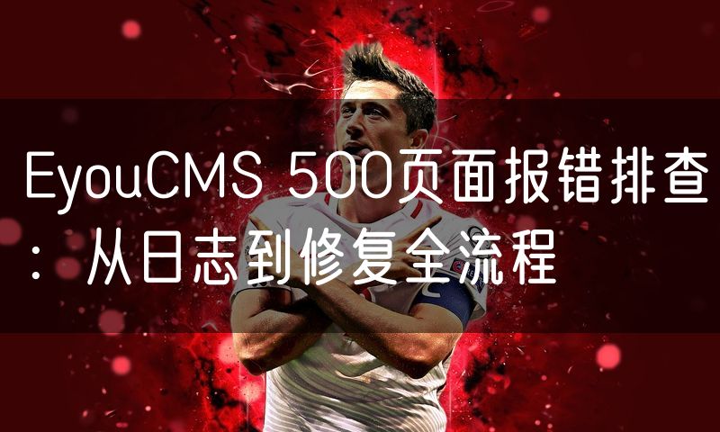 EyouCMS 500页面报错排查:从日志到修复全流程(34)