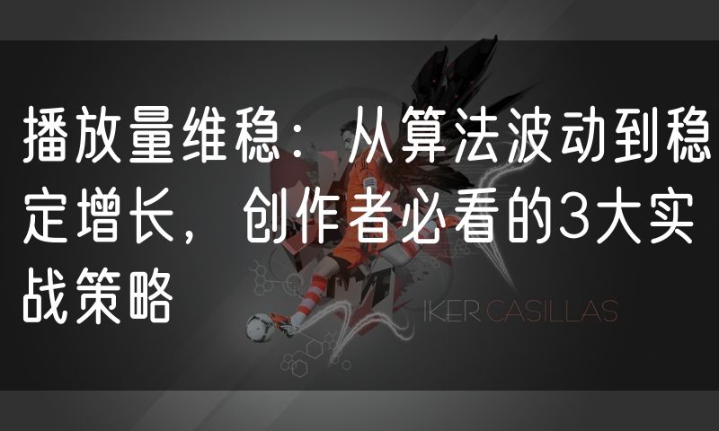 播放量维稳:从算法波动到稳定增长,创作者必看的3大实战策略(8)