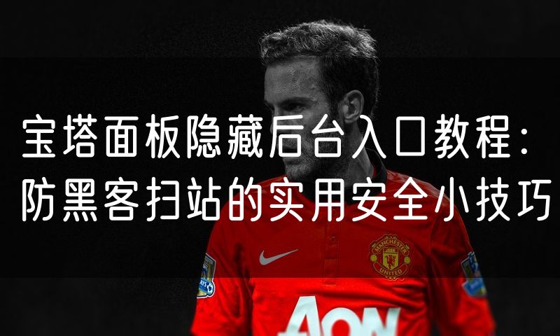 宝塔面板隐藏后台入口教程：防黑客扫站的实用安全小技巧