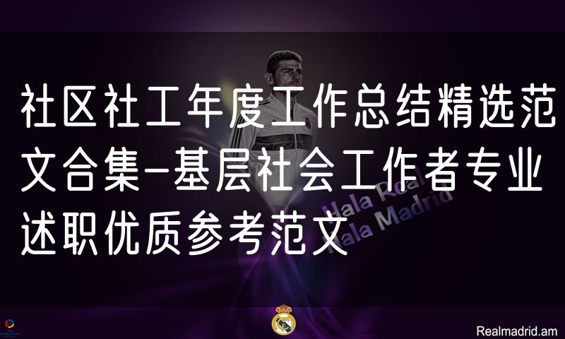 社区社工年度工作总结精选范文合集-基层社会工作者专业述职优质参考范文