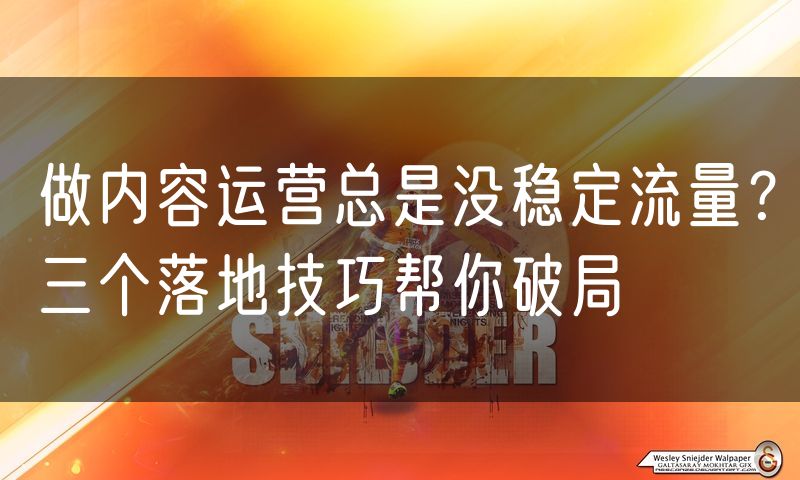 做内容运营总是没稳定流量？三个落地技巧帮你破局