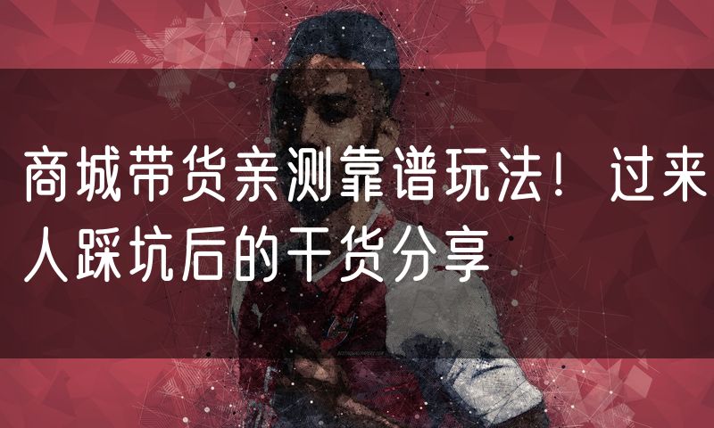 商城带货亲测靠谱玩法！过来人踩坑后的干货分享