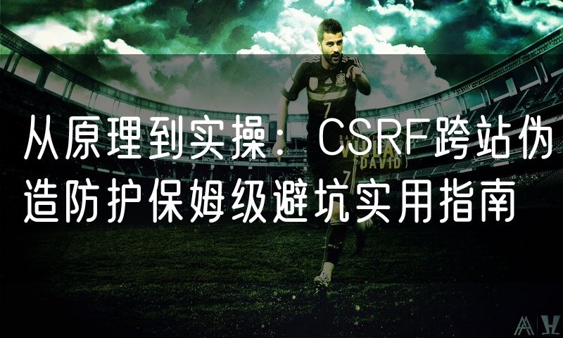 从原理到实操：CSRF跨站伪造防护保姆级避坑实用指南(6)