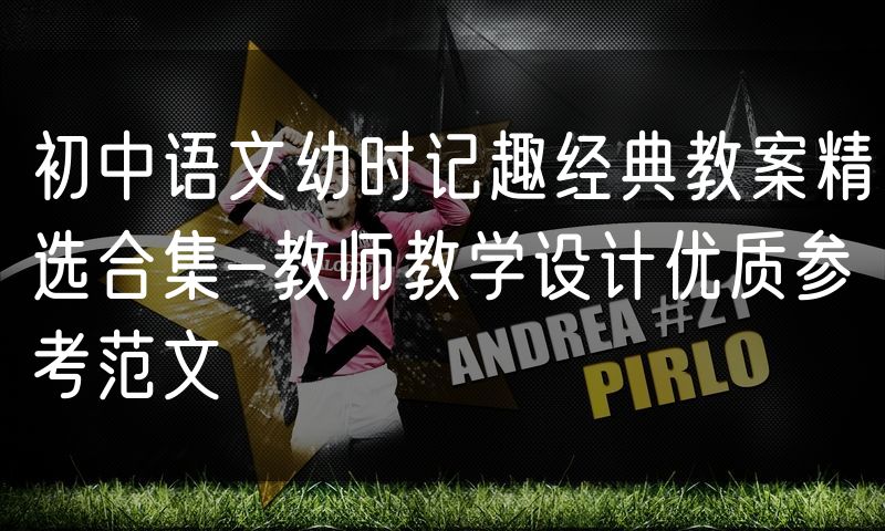 初中语文幼时记趣经典教案精选合集-教师教学设计优质参考范文