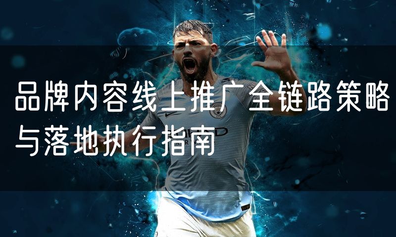 品牌内容线上推广全链路策略与落地执行指南