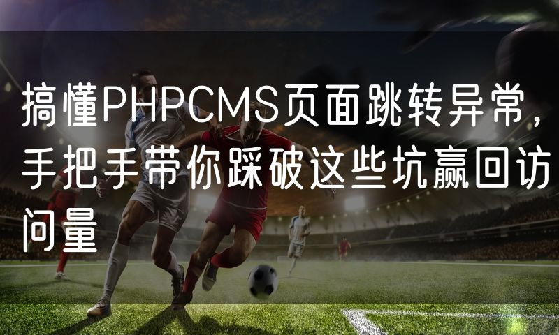 搞懂PHPCMS页面跳转异常，手把手带你踩破这些坑赢回访问量