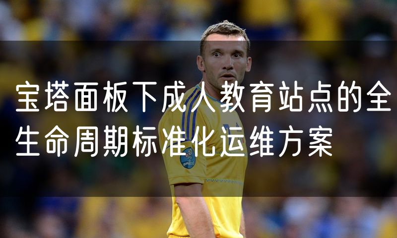 宝塔面板下成人教育站点的全生命周期标准化运维方案