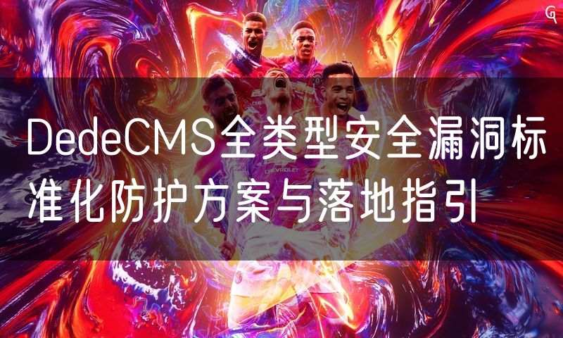 DedeCMS全类型安全漏洞标准化防护方案与落地指引(4)