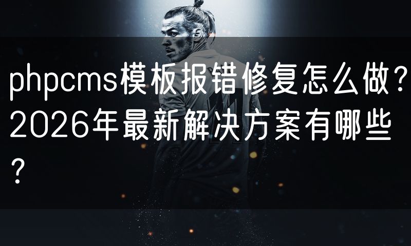 phpcms模板报错修复怎么做？2026年最新解决方案有哪些？