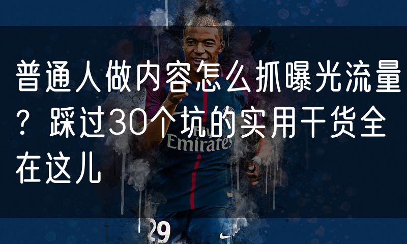 普通人做内容怎么抓曝光流量?踩过30个坑的实用干货全在这儿