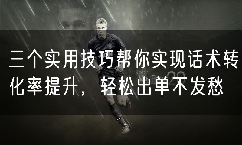 三个实用技巧帮你实现话术转化率提升，轻松出单不发愁