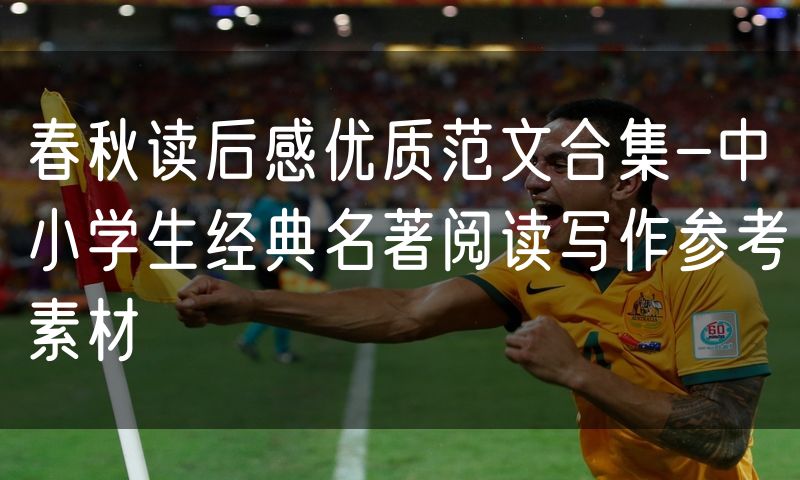 春秋读后感优质范文合集-中小学生经典名著阅读写作参考素材