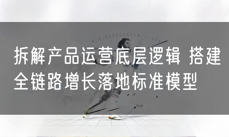拆解产品运营底层逻辑 搭建全链路增长落地标准模型(8)