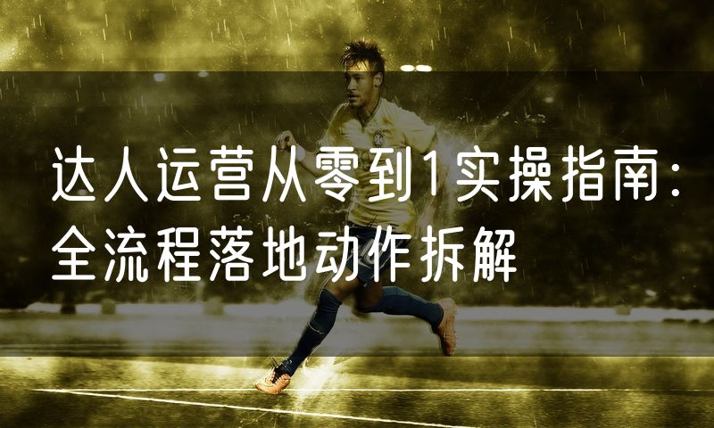 达人运营从零到1实操指南：全流程落地动作拆解(0)