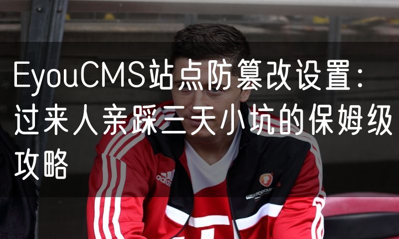 EyouCMS站点防篡改设置:过来人亲踩三天小坑的保姆级攻略