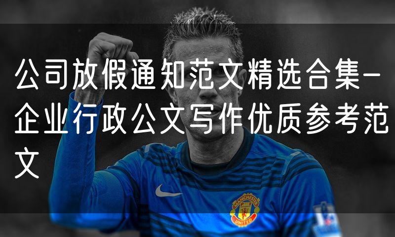 公司放假通知范文精选合集-企业行政公文写作优质参考范文